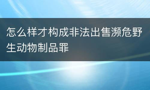 怎么样才构成非法出售濒危野生动物制品罪