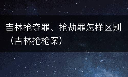 吉林抢夺罪、抢劫罪怎样区别（吉林抢枪案）