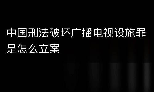 中国刑法破坏广播电视设施罪是怎么立案
