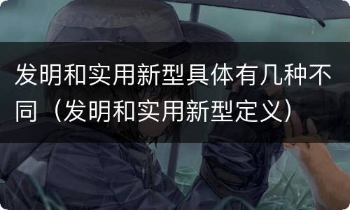 发明和实用新型具体有几种不同（发明和实用新型定义）