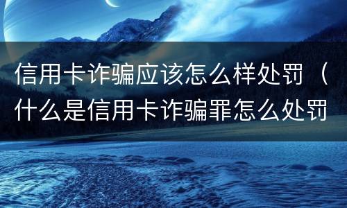 信用卡诈骗应该怎么样处罚（什么是信用卡诈骗罪怎么处罚）