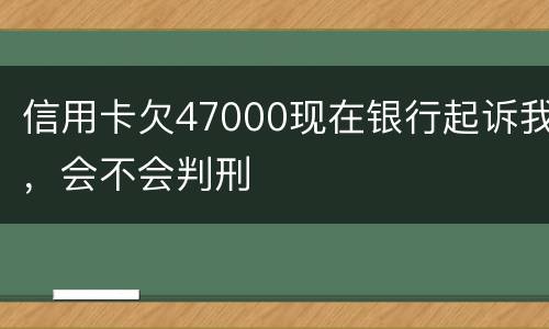 信用卡欠47000现在银行起诉我，会不会判刑