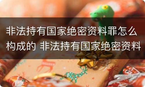 非法持有国家绝密资料罪怎么构成的 非法持有国家绝密资料罪怎么构成的呢