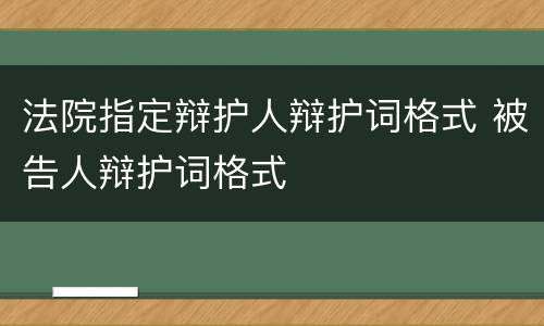 法院指定辩护人辩护词格式 被告人辩护词格式