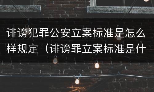 诽谤犯罪公安立案标准是怎么样规定（诽谤罪立案标准是什么?）