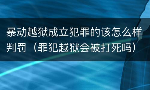 暴动越狱成立犯罪的该怎么样判罚（罪犯越狱会被打死吗）
