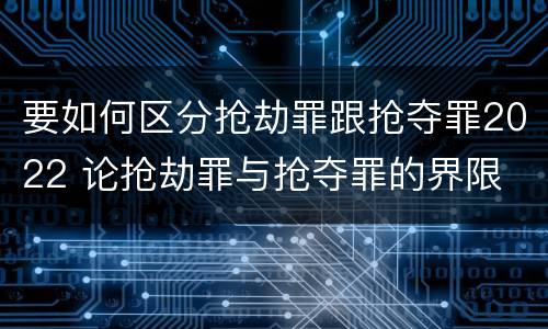 要如何区分抢劫罪跟抢夺罪2022 论抢劫罪与抢夺罪的界限