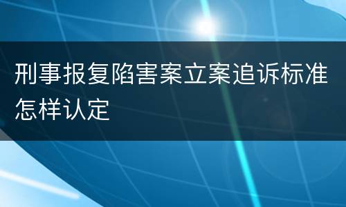刑事报复陷害案立案追诉标准怎样认定