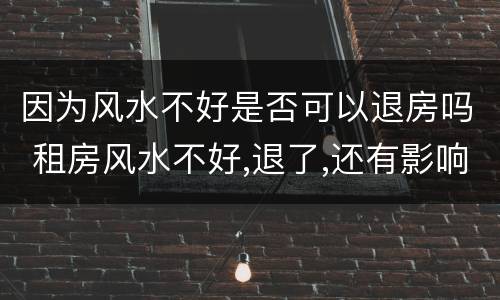 因为风水不好是否可以退房吗 租房风水不好,退了,还有影响吗?
