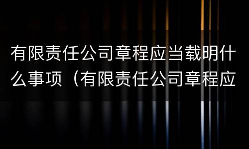 有限责任公司章程应当载明什么事项（有限责任公司章程应当载明的事项）