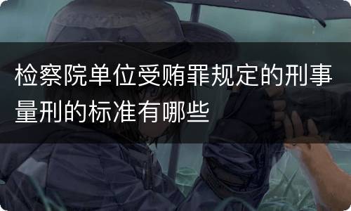 检察院单位受贿罪规定的刑事量刑的标准有哪些