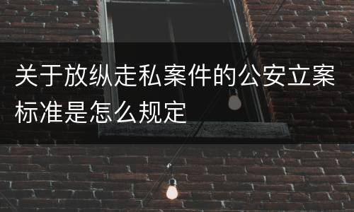 关于放纵走私案件的公安立案标准是怎么规定