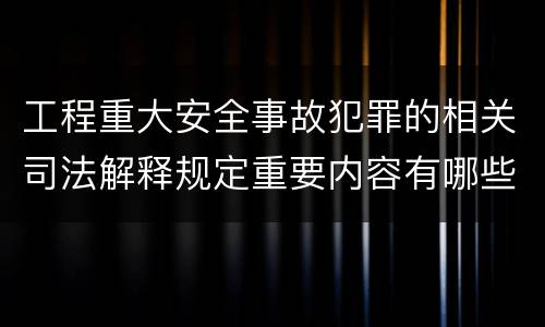 工程重大安全事故犯罪的相关司法解释规定重要内容有哪些