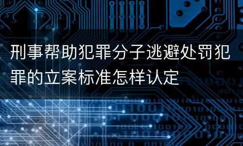 刑事帮助犯罪分子逃避处罚犯罪的立案标准怎样认定