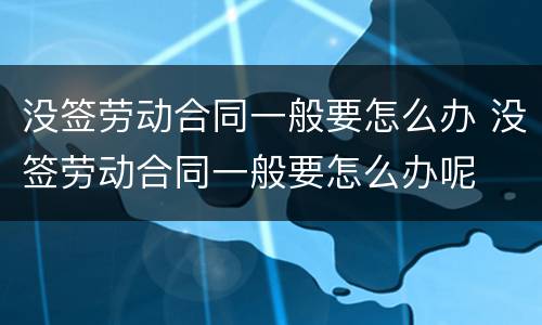 没签劳动合同一般要怎么办 没签劳动合同一般要怎么办呢