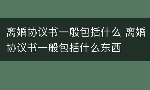 离婚协议书一般包括什么 离婚协议书一般包括什么东西