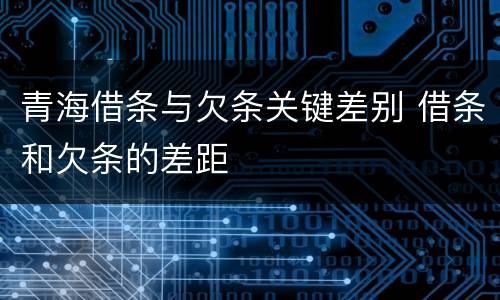 青海借条与欠条关键差别 借条和欠条的差距