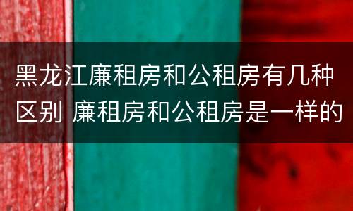黑龙江廉租房和公租房有几种区别 廉租房和公租房是一样的吗