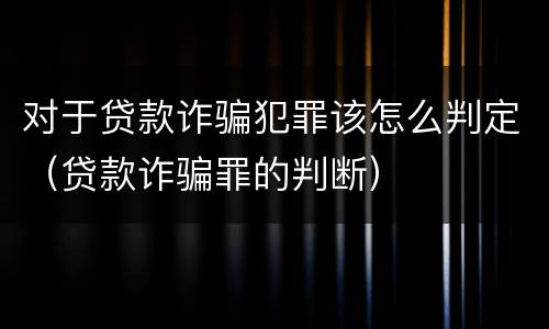 对于贷款诈骗犯罪该怎么判定（贷款诈骗罪的判断）