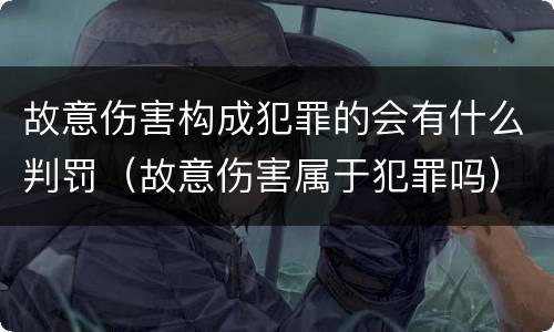 故意伤害构成犯罪的会有什么判罚（故意伤害属于犯罪吗）