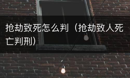 抢劫致死怎么判（抢劫致人死亡判刑）