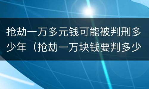 抢劫一万多元钱可能被判刑多少年（抢劫一万块钱要判多少年）