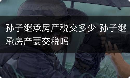 孙子继承房产税交多少 孙子继承房产要交税吗