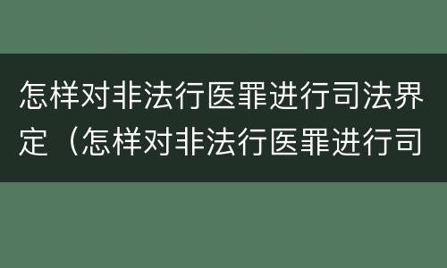 怎样对非法行医罪进行司法界定（怎样对非法行医罪进行司法界定和处罚）
