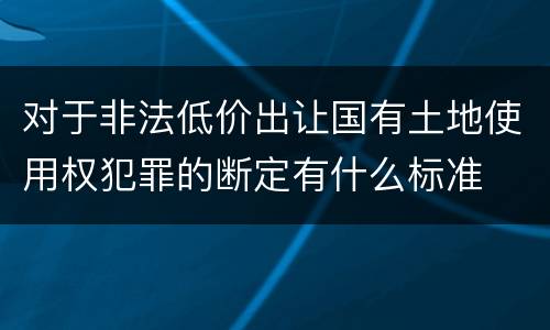 对于非法低价出让国有土地使用权犯罪的断定有什么标准