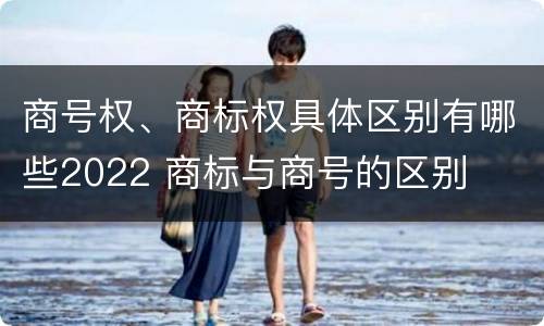 商号权、商标权具体区别有哪些2022 商标与商号的区别