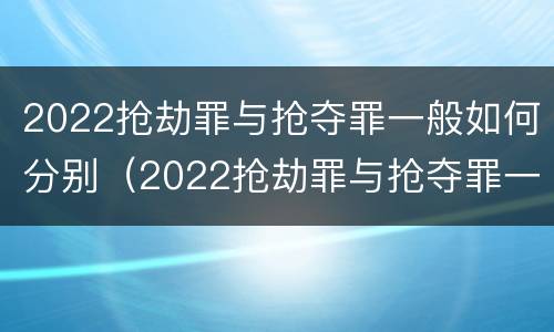 2022抢劫罪与抢夺罪一般如何分别（2022抢劫罪与抢夺罪一般如何分别判决）