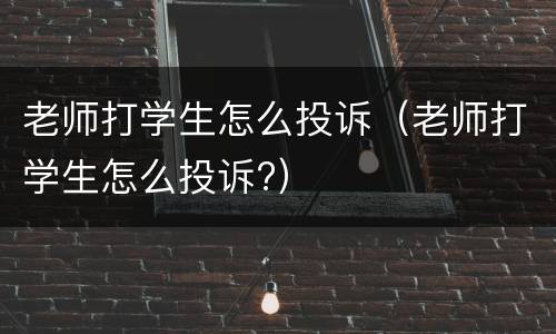 老师打学生怎么投诉（老师打学生怎么投诉?）