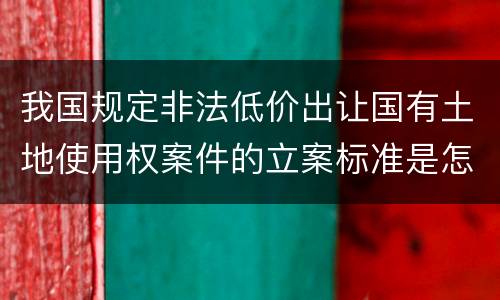 我国规定非法低价出让国有土地使用权案件的立案标准是怎么样规定
