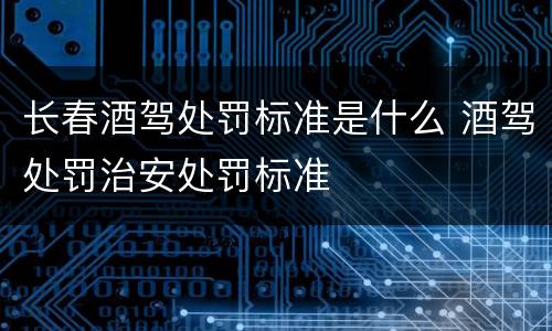 长春酒驾处罚标准是什么 酒驾处罚治安处罚标准