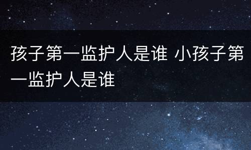 孩子第一监护人是谁 小孩子第一监护人是谁