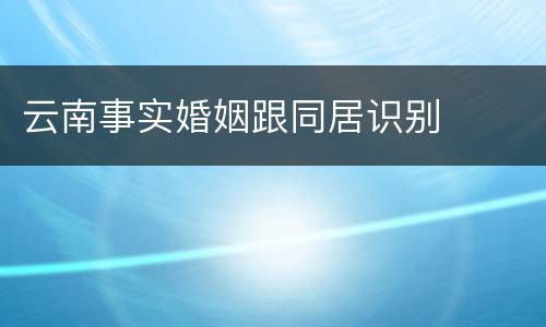 云南事实婚姻跟同居识别