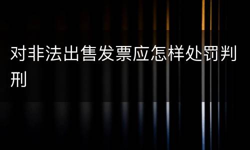 对非法出售发票应怎样处罚判刑