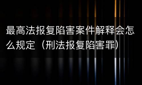 最高法报复陷害案件解释会怎么规定（刑法报复陷害罪）