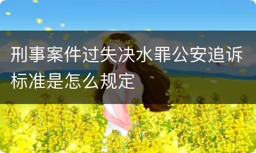 刑事案件过失决水罪公安追诉标准是怎么规定