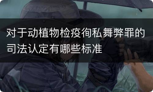 对于动植物检疫徇私舞弊罪的司法认定有哪些标准