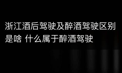 浙江酒后驾驶及醉酒驾驶区别是啥 什么属于醉酒驾驶