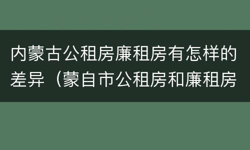 内蒙古公租房廉租房有怎样的差异（蒙自市公租房和廉租房）