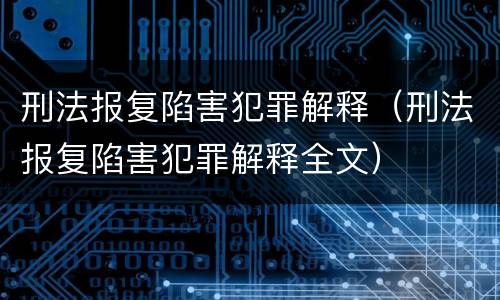 刑法报复陷害犯罪解释（刑法报复陷害犯罪解释全文）