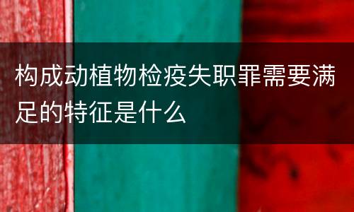 构成动植物检疫失职罪需要满足的特征是什么
