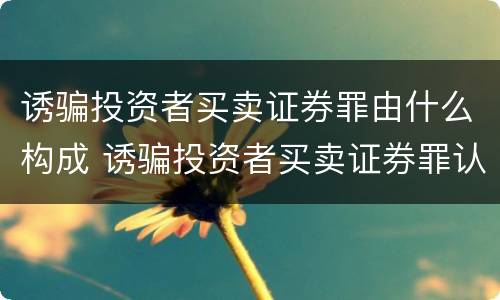 诱骗投资者买卖证券罪由什么构成 诱骗投资者买卖证券罪认定