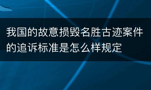 我国的故意损毁名胜古迹案件的追诉标准是怎么样规定