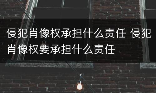 侵犯肖像权承担什么责任 侵犯肖像权要承担什么责任