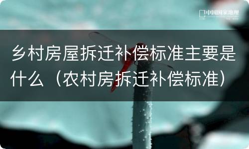 乡村房屋拆迁补偿标准主要是什么（农村房拆迁补偿标准）