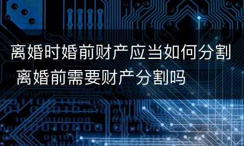 离婚时婚前财产应当如何分割 离婚前需要财产分割吗