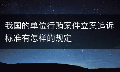 我国的单位行贿案件立案追诉标准有怎样的规定